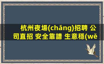 杭州夜場(chǎng)招聘 公司直招 安全靠譜 生意穩(wěn)定 不亂收費(fèi)